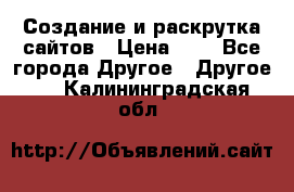 Создание и раскрутка сайтов › Цена ­ 1 - Все города Другое » Другое   . Калининградская обл.